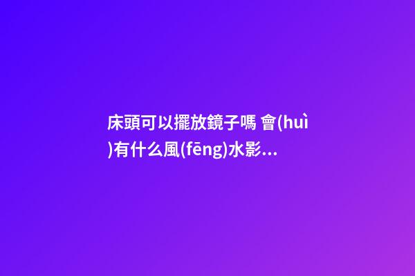 床頭可以擺放鏡子嗎 會(huì)有什么風(fēng)水影響